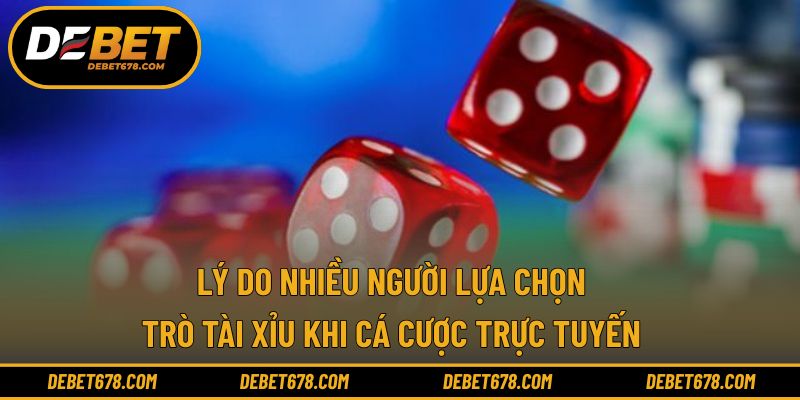 Lý do nhiều người lựa chọn trò tài xỉu khi cá cược trực tuyến