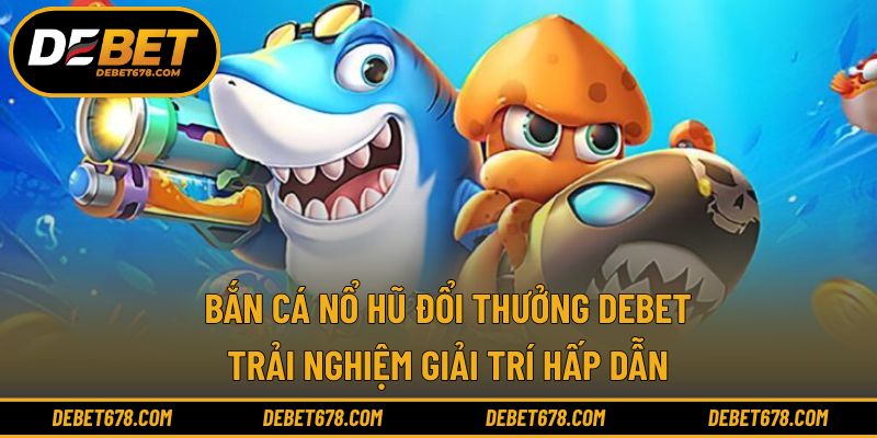 Bắn cá nổ hũ đổi thưởng