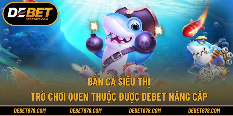 Bắn Cá Siêu Thị - Trò Chơi Quen Thuộc Được DEBET Nâng Cấp