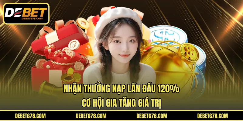 Nhận Thưởng Nạp Lần Đầu 120% - Cơ Hội Gia Tăng Giá Trị